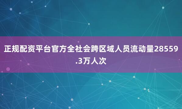 正规配资平台官方全社会跨区域人员流动量28559.3万人次