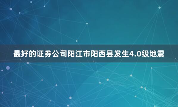 最好的证券公司阳江市阳西县发生4.0级地震
