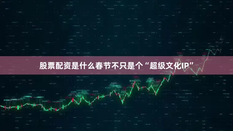 股票配资是什么春节不只是个“超级文化IP”