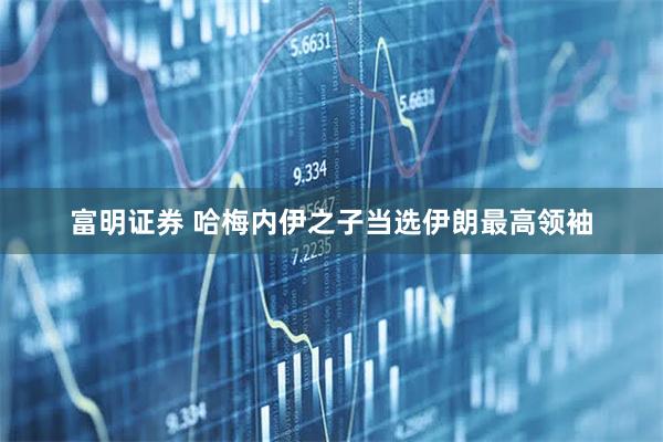 富明证券 哈梅内伊之子当选伊朗最高领袖