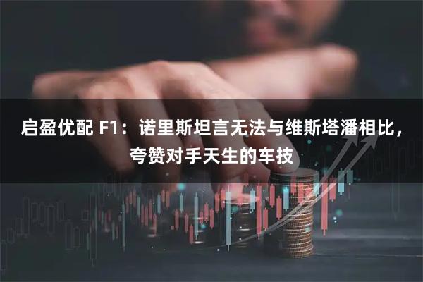 启盈优配 F1：诺里斯坦言无法与维斯塔潘相比，夸赞对手天生的车技