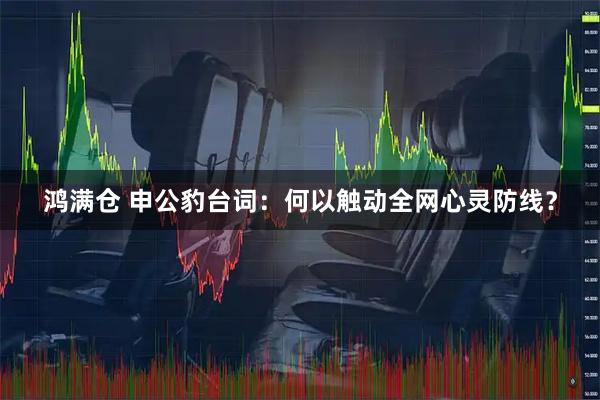 鸿满仓 申公豹台词：何以触动全网心灵防线？