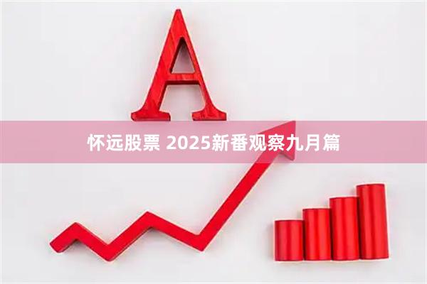 怀远股票 2025新番观察九月篇