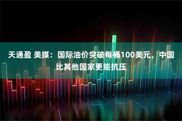 天通盈 美媒：国际油价突破每桶100美元，中国比其他国家更能抗压