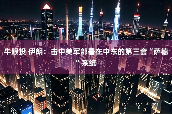 牛跟投 伊朗：击中美军部署在中东的第三套“萨德”系统