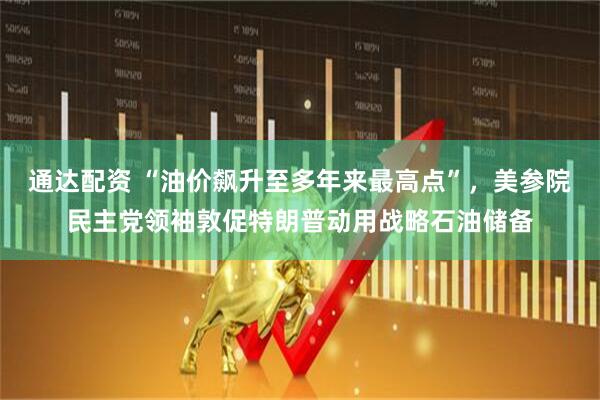 通达配资 “油价飙升至多年来最高点”，美参院民主党领袖敦促特朗普动用战略石油储备