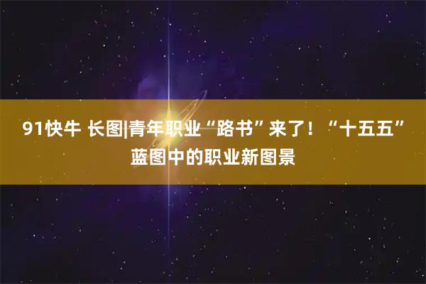 91快牛 长图|青年职业“路书”来了！“十五五”蓝图中的职业新图景
