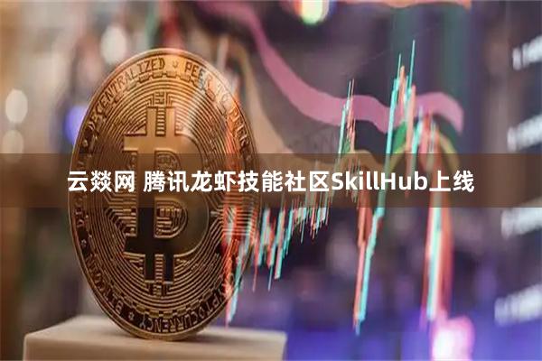 云燚网 腾讯龙虾技能社区SkillHub上线