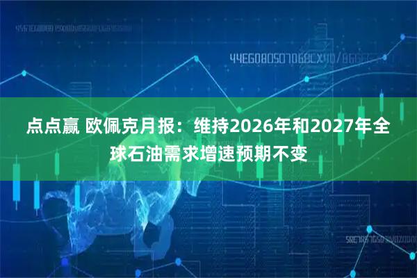 点点赢 欧佩克月报：维持2026年和2027年全球石油需求增速预期不变