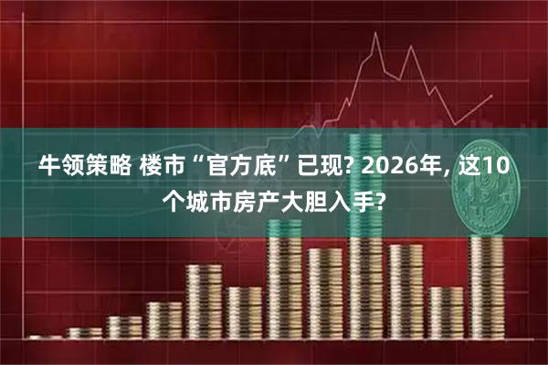 牛领策略 楼市“官方底”已现? 2026年, 这10个城市房产大胆入手?