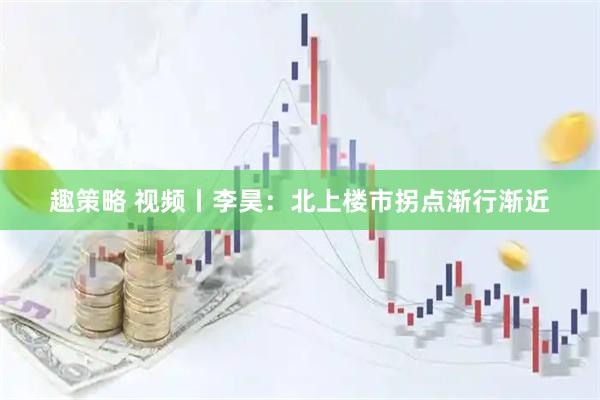 趣策略 视频丨李昊：北上楼市拐点渐行渐近
