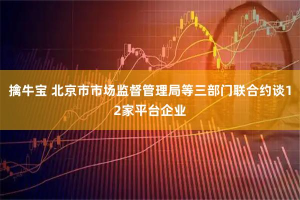 擒牛宝 北京市市场监督管理局等三部门联合约谈12家平台企业