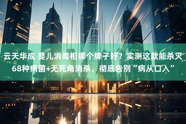 云天华成 婴儿消毒柜哪个牌子好?实测这款能杀灭68种病菌+无死角消杀,彻底告别“病从口入”