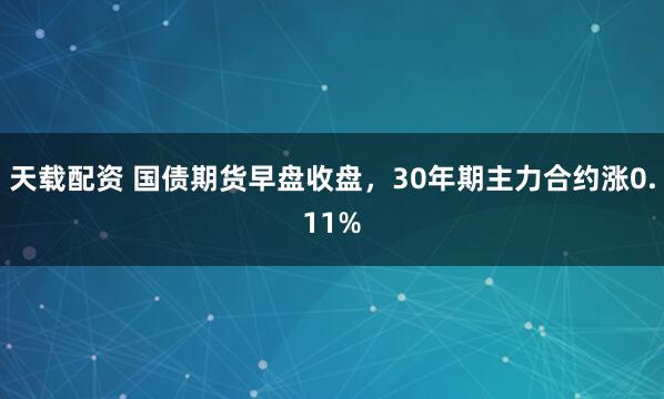 天载配资 国债期货早盘收盘，30年期主力合约涨0.11%