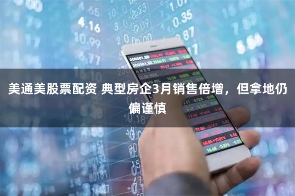 美通美股票配资 典型房企3月销售倍增，但拿地仍偏谨慎