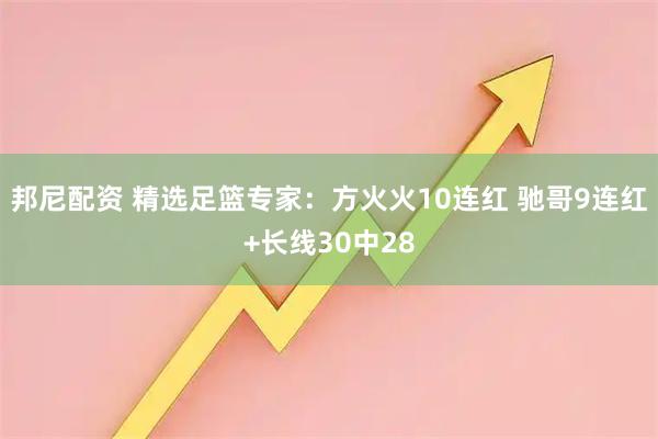 邦尼配资 精选足篮专家：方火火10连红 驰哥9连红+长线30中28
