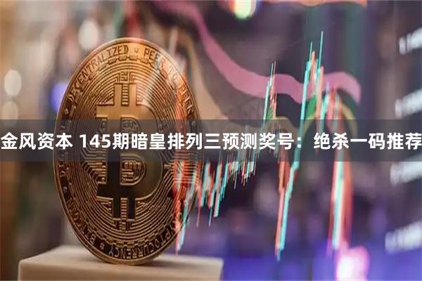 金风资本 145期暗皇排列三预测奖号：绝杀一码推荐