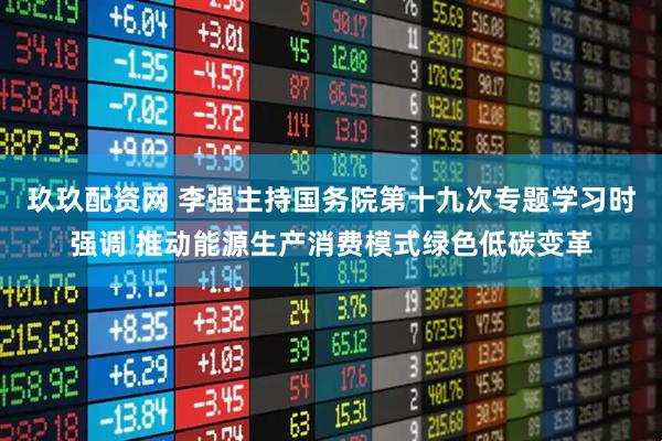 玖玖配资网 李强主持国务院第十九次专题学习时强调 推动能源生产消费模式绿色低碳变革