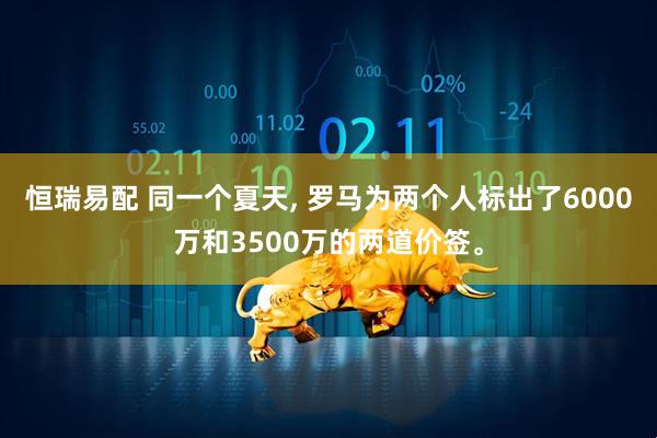 恒瑞易配 同一个夏天, 罗马为两个人标出了6000万和3500万的两道价签。