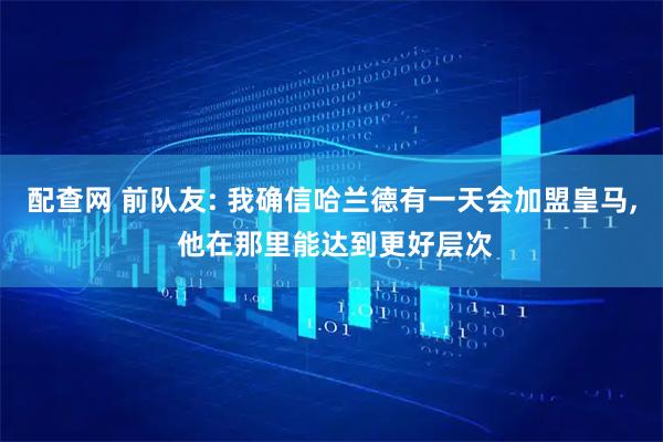 配查网 前队友: 我确信哈兰德有一天会加盟皇马, 他在那里能达到更好层次