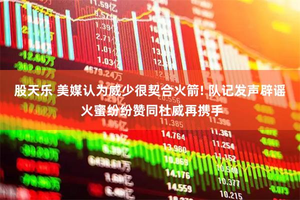 股天乐 美媒认为威少很契合火箭! 队记发声辟谣 火蜜纷纷赞同杜威再携手