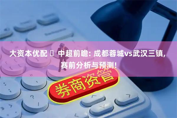 大资本优配 ⚽中超前瞻: 成都蓉城vs武汉三镇, 赛前分析与预测!