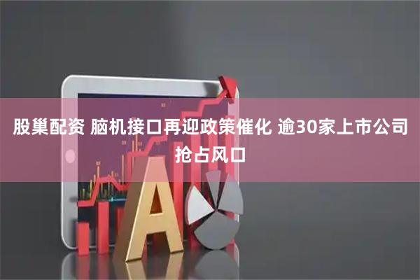 股巢配资 脑机接口再迎政策催化 逾30家上市公司抢占风口