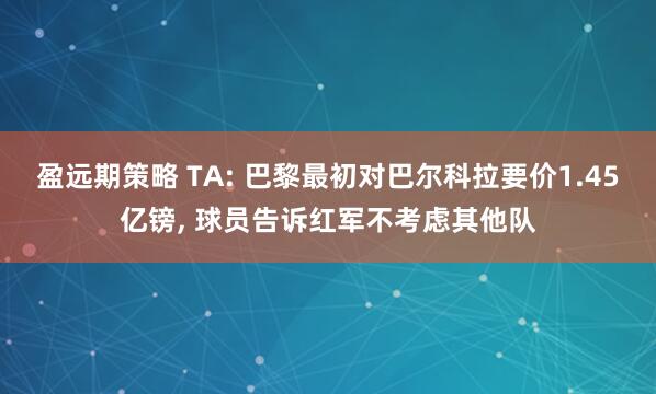 盈远期策略 TA: 巴黎最初对巴尔科拉要价1.45亿镑, 球员告诉红军不考虑其他队