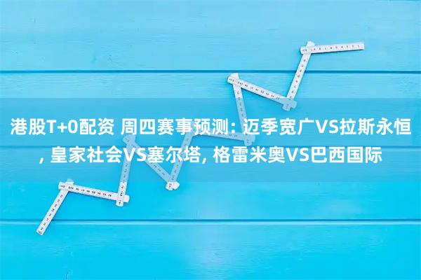 港股T+0配资 周四赛事预测: 迈季宽广VS拉斯永恒, 皇家社会VS塞尔塔, 格雷米奥VS巴西国际