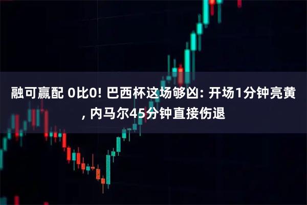 融可赢配 0比0! 巴西杯这场够凶: 开场1分钟亮黄, 内马尔45分钟直接伤退