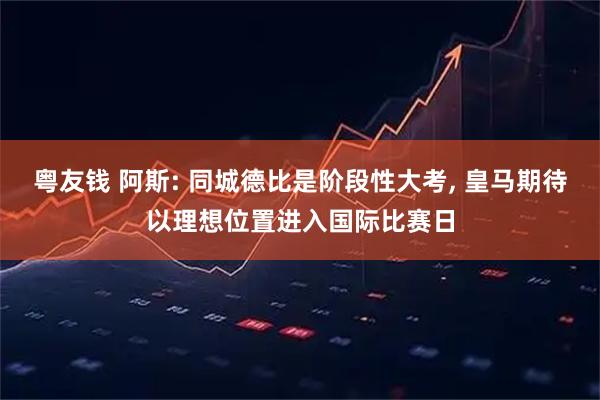 粤友钱 阿斯: 同城德比是阶段性大考, 皇马期待以理想位置进入国际比赛日